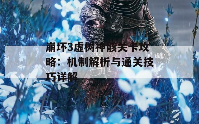 崩坏3虚树神骸关卡攻略：机制解析与通关技巧详解