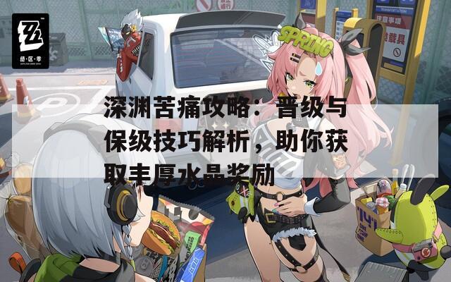 深渊苦痛攻略：晋级与保级技巧解析，助你获取丰厚水晶奖励