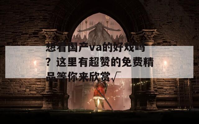 想看国产va的好戏吗？这里有超赞的免费精品等你来欣赏√