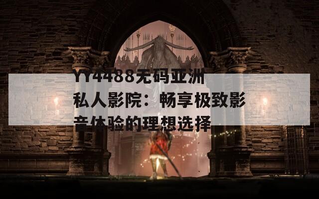 YY4488无码亚洲私人影院：畅享极致影音体验的理想选择