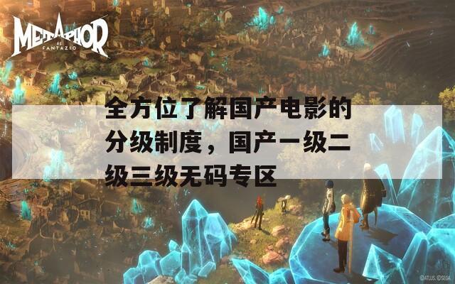 全方位了解国产电影的分级制度，国产一级二级三级无码专区