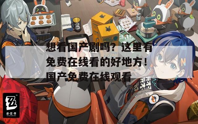 想看国产剧吗？这里有免费在线看的好地方！国产免费在线观看