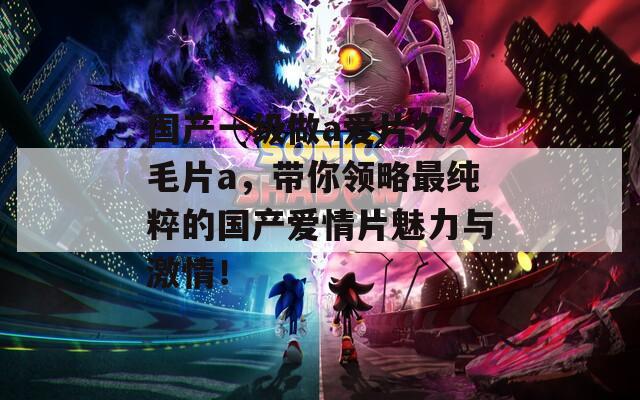国产一级做a爱片久久毛片a，带你领略最纯粹的国产爱情片魅力与激情！