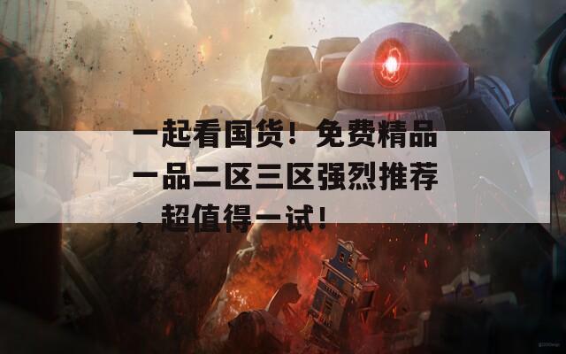 一起看国货！免费精品一品二区三区强烈推荐，超值得一试！