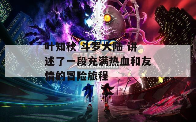 叶知秋 斗罗大陆 讲述了一段充满热血和友情的冒险旅程
