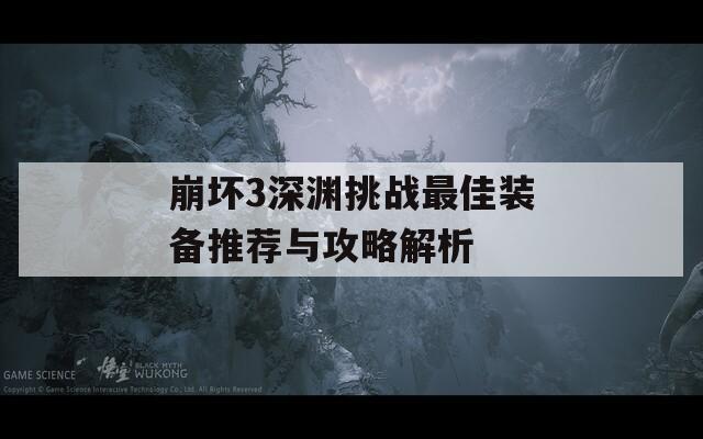 崩坏3深渊挑战最佳装备推荐与攻略解析