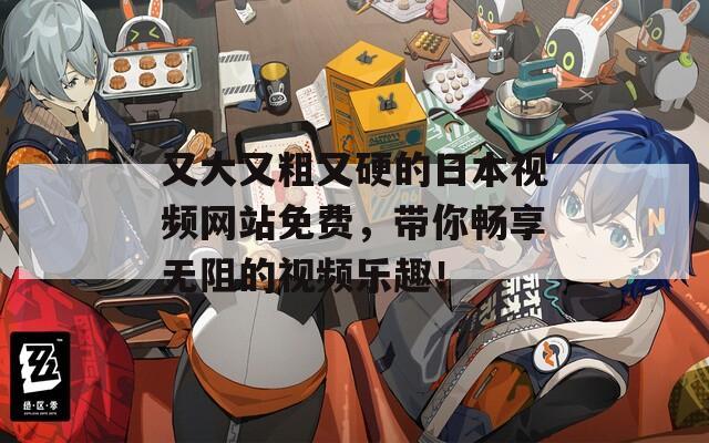 又大又粗又硬的日本视频网站免费，带你畅享无阻的视频乐趣！