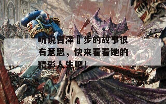 听说吉泽眀步的故事很有意思，快来看看她的精彩人生吧！