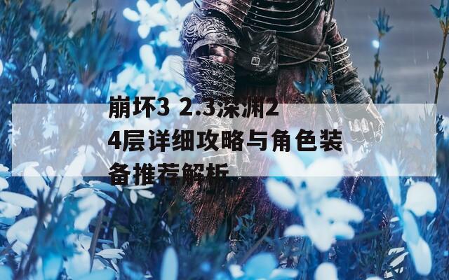 崩坏3 2.3深渊24层详细攻略与角色装备推荐解析