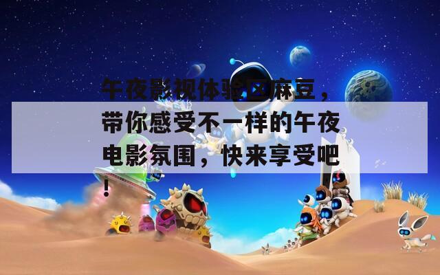 午夜影视体验区麻豆，带你感受不一样的午夜电影氛围，快来享受吧！