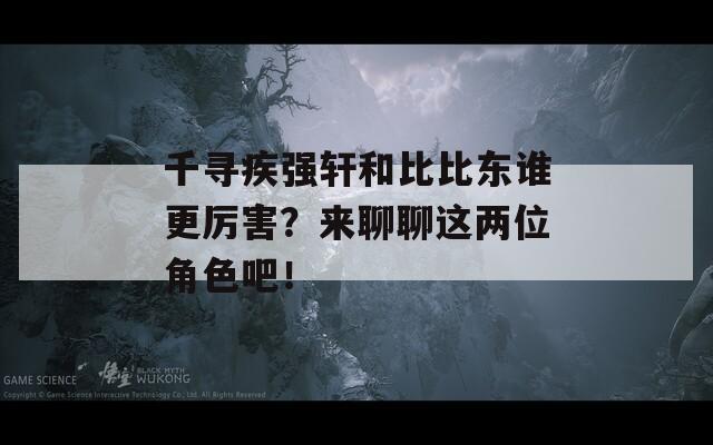 千寻疾强轩和比比东谁更厉害？来聊聊这两位角色吧！