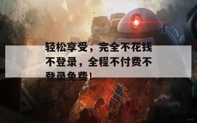 轻松享受，完全不花钱不登录，全程不付费不登录免费！