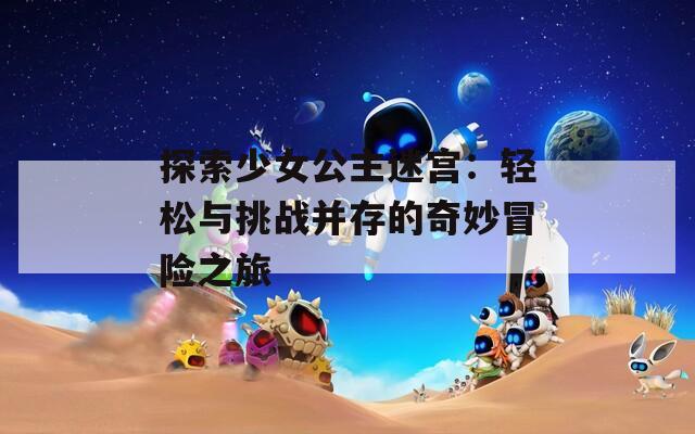探索少女公主迷宫：轻松与挑战并存的奇妙冒险之旅