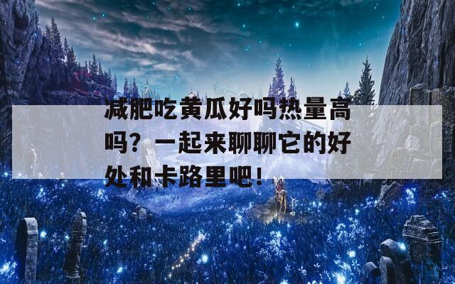 减肥吃黄瓜好吗热量高吗？一起来聊聊它的好处和卡路里吧！