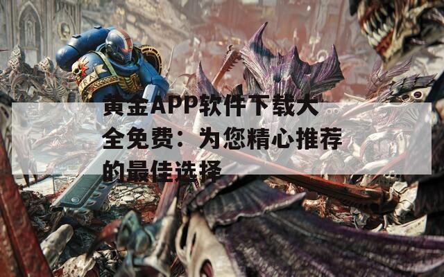 黄金APP软件下载大全免费：为您精心推荐的最佳选择