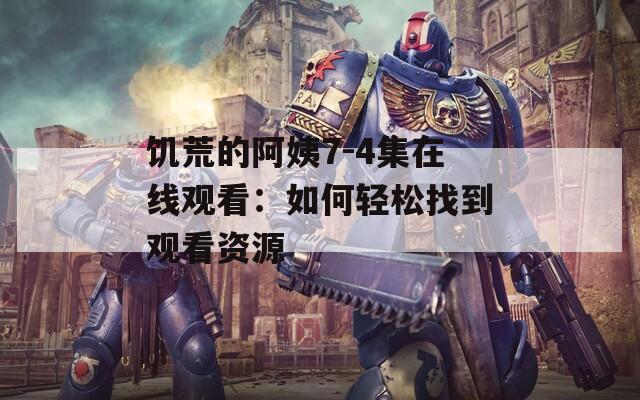 饥荒的阿姨7-4集在线观看：如何轻松找到观看资源