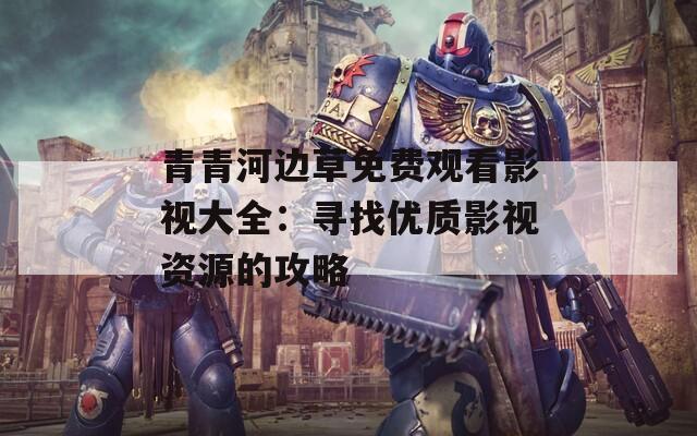 青青河边草免费观看影视大全：寻找优质影视资源的攻略