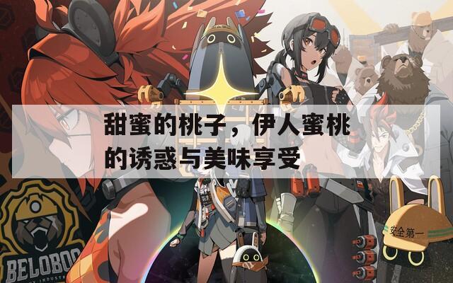 甜蜜的桃子，伊人蜜桃的诱惑与美味享受