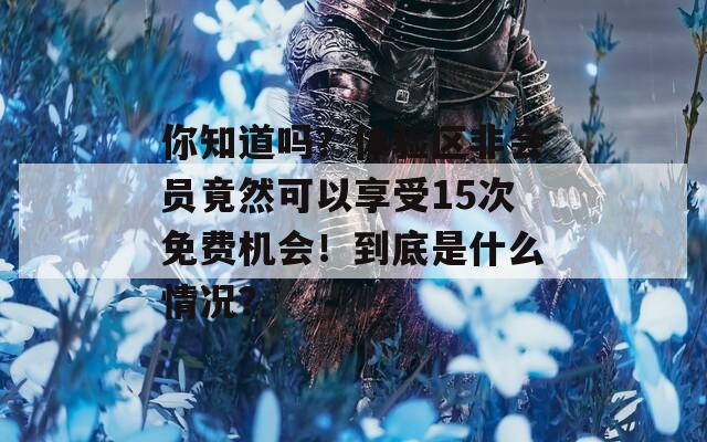 你知道吗？体验区非会员竟然可以享受15次免费机会！到底是什么情况？
