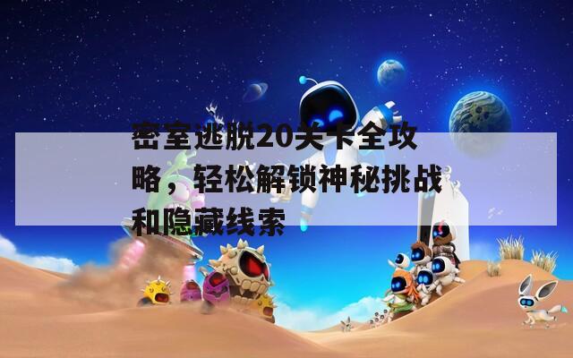 密室逃脱20关卡全攻略，轻松解锁神秘挑战和隐藏线索