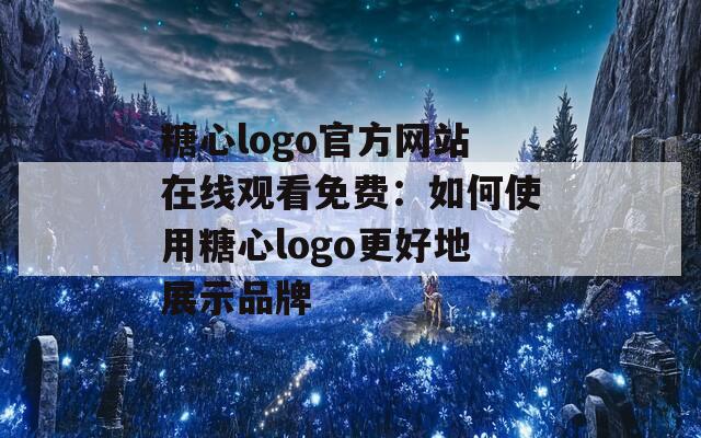 糖心logo官方网站在线观看免费：如何使用糖心logo更好地展示品牌