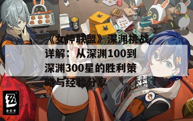 《女神联盟》深渊挑战详解：从深渊100到深渊300星的胜利策略与经验分享