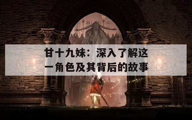 甘十九妹：深入了解这一角色及其背后的故事