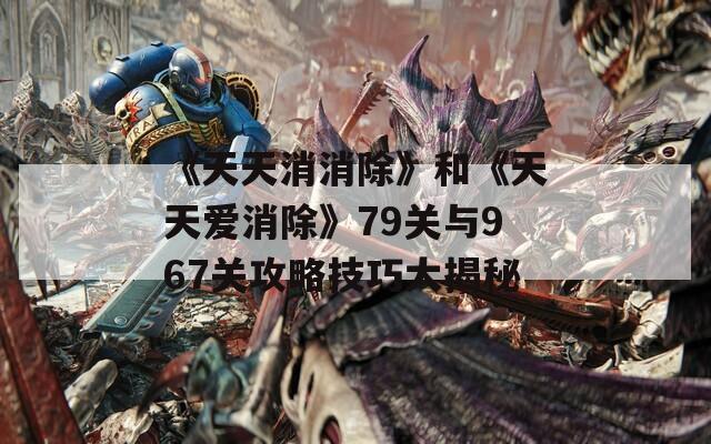 《天天消消除》和《天天爱消除》79关与967关攻略技巧大揭秘