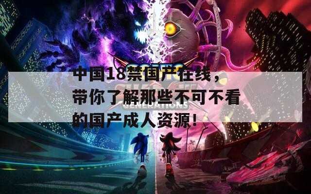 中国18禁国产在线，带你了解那些不可不看的国产成人资源！