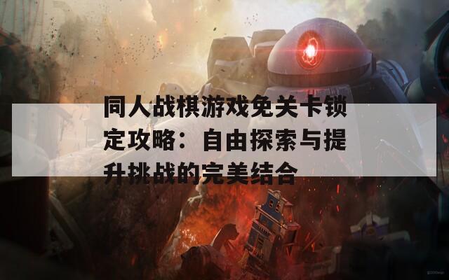 同人战棋游戏免关卡锁定攻略：自由探索与提升挑战的完美结合