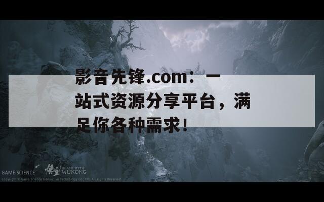 影音先锋.com：一站式资源分享平台，满足你各种需求！