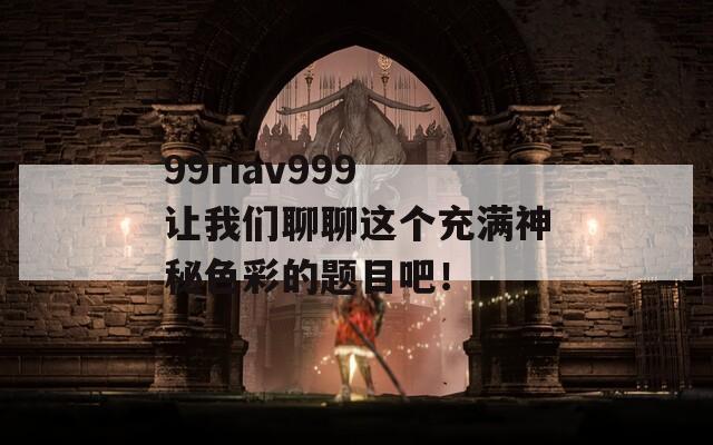 99riav999 让我们聊聊这个充满神秘色彩的题目吧！