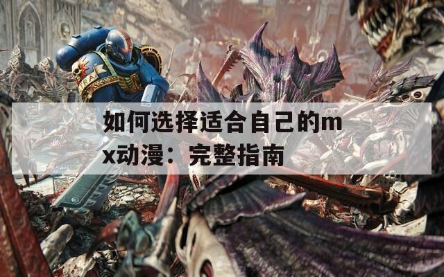 如何选择适合自己的mx动漫：完整指南