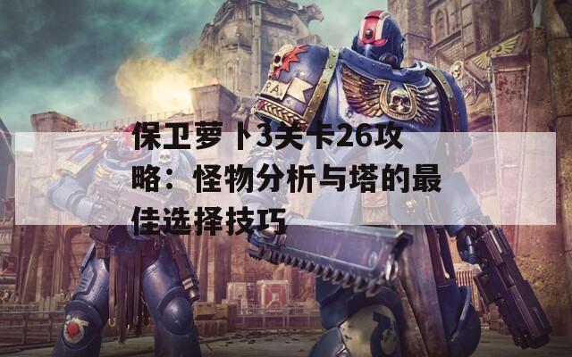 保卫萝卜3关卡26攻略：怪物分析与塔的最佳选择技巧