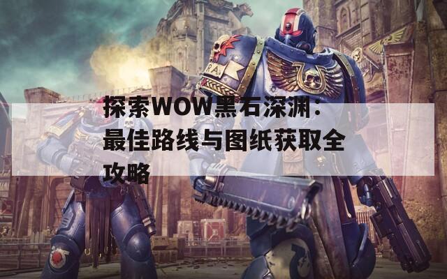 探索WOW黑石深渊：最佳路线与图纸获取全攻略