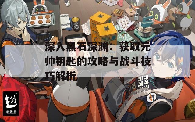 深入黑石深渊：获取元帅钥匙的攻略与战斗技巧解析