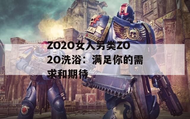 ZO2O女人另类ZO2O洗浴：满足你的需求和期待
