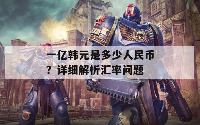 一亿韩元是多少人民币？详细解析汇率问题