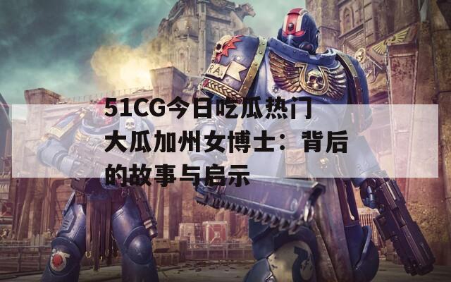 51CG今日吃瓜热门大瓜加州女博士：背后的故事与启示