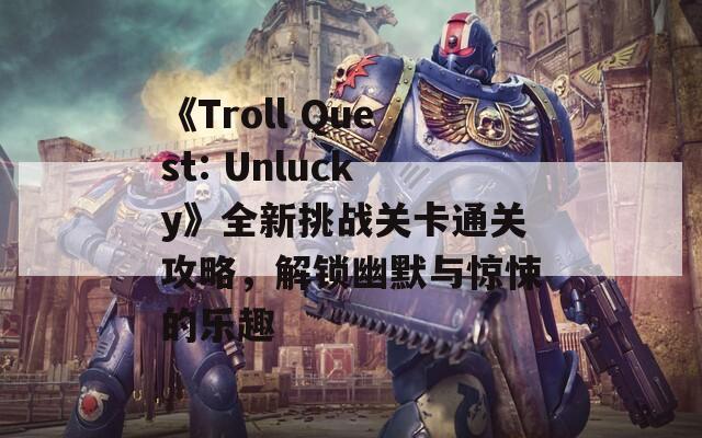《Troll Quest: Unlucky》全新挑战关卡通关攻略，解锁幽默与惊悚的乐趣