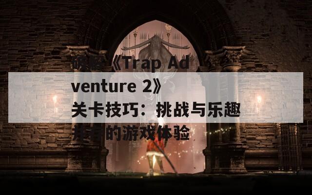 破解《Trap Adventure 2》关卡技巧：挑战与乐趣并存的游戏体验