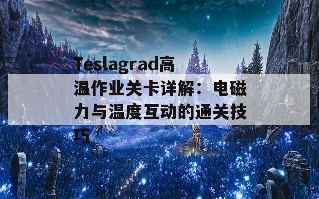 Teslagrad高温作业关卡详解：电磁力与温度互动的通关技巧