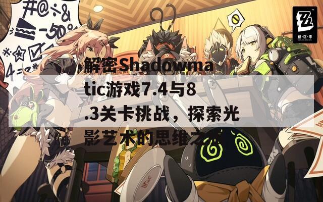 解密Shadowmatic游戏7.4与8.3关卡挑战，探索光影艺术的思维之旅