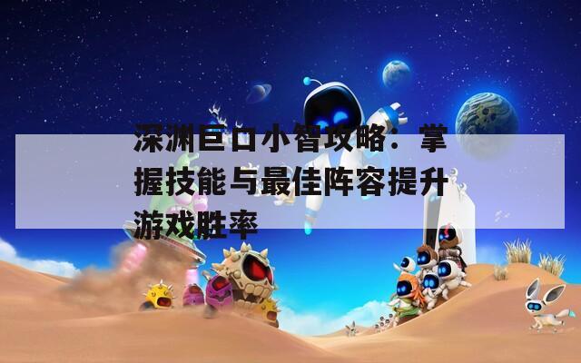 深渊巨口小智攻略：掌握技能与最佳阵容提升游戏胜率