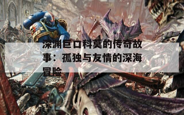 深渊巨口科莫的传奇故事：孤独与友情的深海冒险
