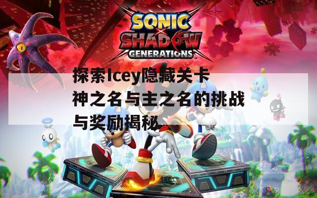 探索Icey隐藏关卡神之名与主之名的挑战与奖励揭秘