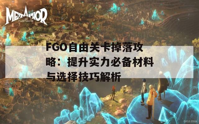 FGO自由关卡掉落攻略：提升实力必备材料与选择技巧解析