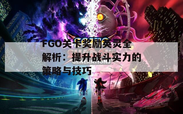 FGO关卡奖励英灵全解析：提升战斗实力的策略与技巧