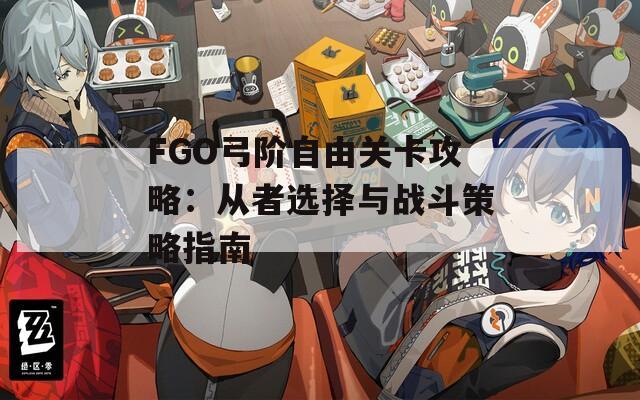 FGO弓阶自由关卡攻略：从者选择与战斗策略指南
