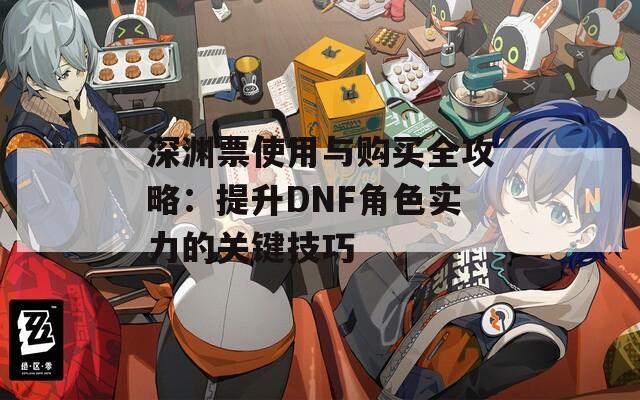 深渊票使用与购买全攻略：提升DNF角色实力的关键技巧